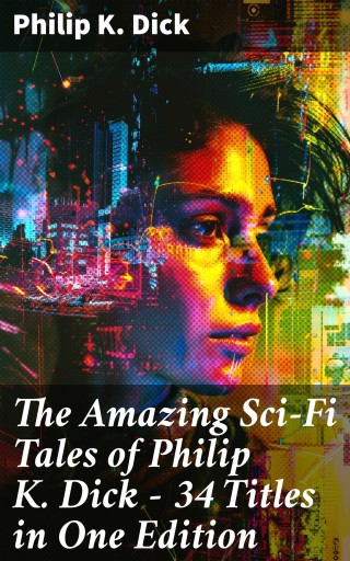 The Amazing Sci-Fi Tales of Philip K. Dick - 34 Titles in One Edition