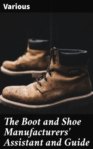The Boot and Shoe Manufacturers' Assistant and Guide