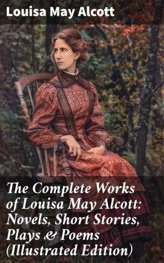 The Complete Works of Louisa May Alcott: Novels, Short Stories, Plays & Poems (Illustrated Edition)