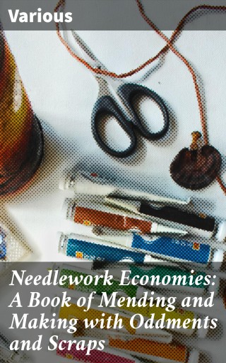 Needlework Economies: A Book of Mending and Making with Oddments and Scraps