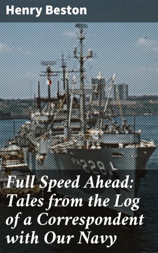 Full Speed Ahead: Tales from the Log of a Correspondent with Our Navy