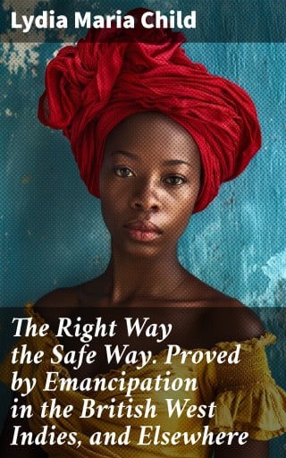 The Right Way the Safe Way. Proved by Emancipation in the British West Indies, and Elsewhere