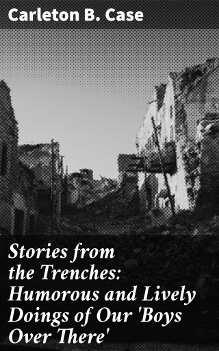 Stories from the Trenches: Humorous and Lively Doings of Our 'Boys Over There'