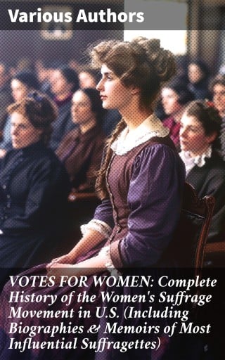 VOTES FOR WOMEN: Complete History of the Women's Suffrage Movement in U.S. (Including Biographies & Memoirs of Most Influential Suffragettes)