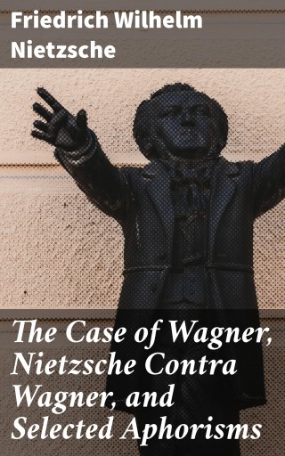 The Case of Wagner, Nietzsche Contra Wagner, and Selected Aphorisms