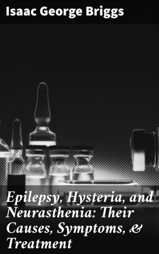 Epilepsy, Hysteria, and Neurasthenia: Their Causes, Symptoms, & Treatment