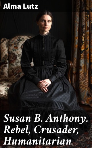 Susan B. Anthony. Rebel, Crusader, Humanitarian