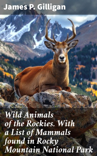Wild Animals of the Rockies. With a List of Mammals found in Rocky Mountain National Park