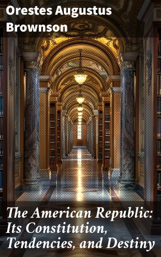 The American Republic: Its Constitution, Tendencies, and Destiny