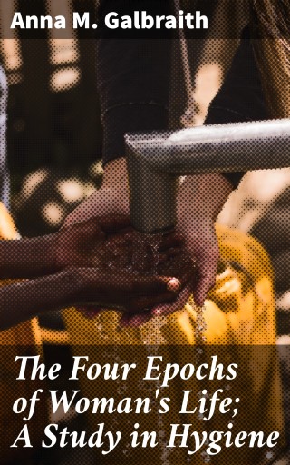 The Four Epochs of Woman's Life; A Study in Hygiene