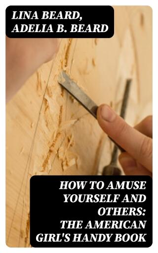 How to Amuse Yourself and Others: The American Girl's Handy Book