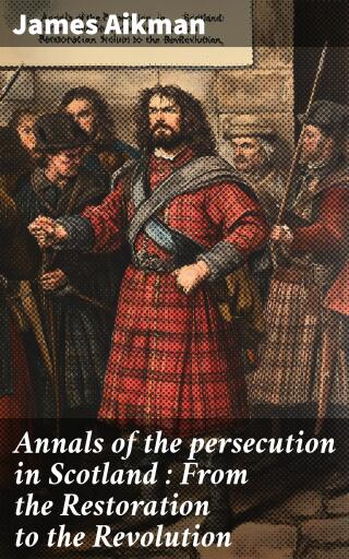 Annals of the persecution in Scotland : From the Restoration to the Revolution
