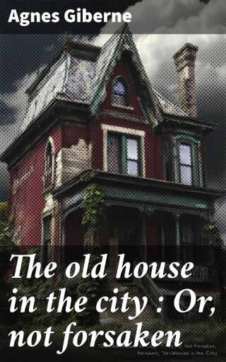 The old house in the city : Or, not forsaken