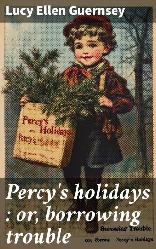 Percy's holidays : or, borrowing trouble