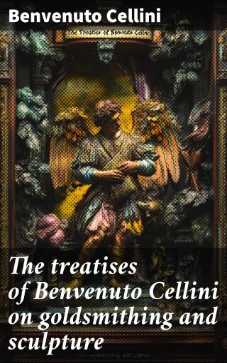 The treatises of Benvenuto Cellini on goldsmithing and sculpture