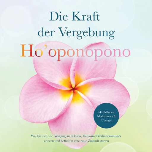 Ho'oponopono - Die Kraft der Vergebung: Wie Sie sich von Vergangenem lösen, Denk- und Verhaltensmuster ändern und befreit in eine neue Zukunft starten - inkl. Selbsttest, Meditationen & Übungen