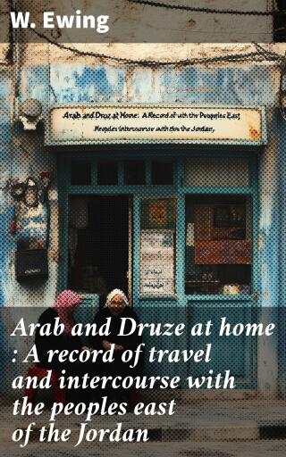 Arab and Druze at home : A record of travel and intercourse with the peoples east of the Jordan