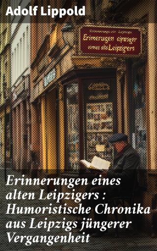 Erinnerungen eines alten Leipzigers : Humoristische Chronika aus Leipzigs jüngerer Vergangenheit