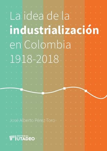 La idea de la industrialización en Colombia 1918-2018.