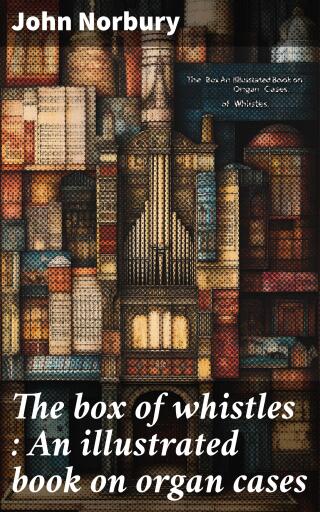 The box of whistles : An illustrated book on organ cases