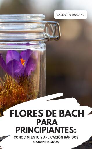 FLORES DE BACH PARA PRINCIPIANTES: CONOCIMIENTO Y APLICACIÓN RÁPIDOS GARANTIZADOS