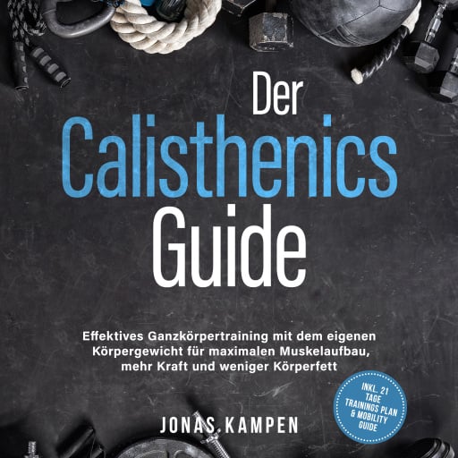 Der Calisthenics Guide: Effektives Ganzkörpertraining mit dem eigenen Körpergewicht für maximalen Muskelaufbau, mehr Kraft und weniger Körperfett - inkl. 21 Tage Trainingsplan & Mobility Guide