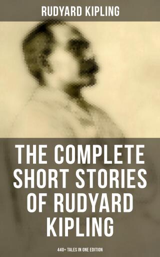 The Complete Short Stories of Rudyard Kipling: 440+ Tales in One Edition