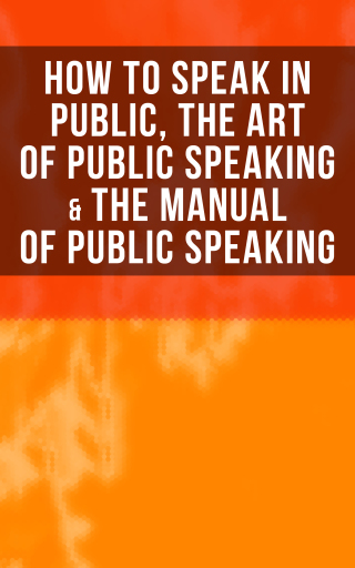 How to Speak In Public, The Art of Public Speaking & The Manual of Public Speaking