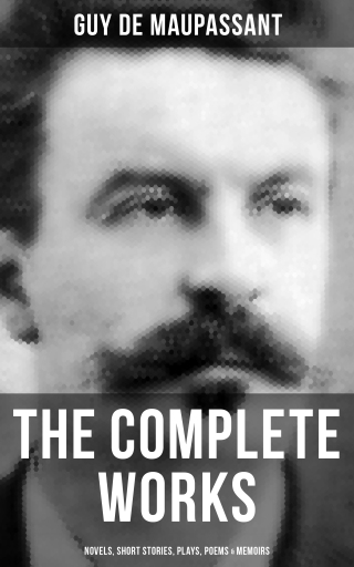 The Complete Works of Guy de Maupassant: Novels, Short Stories, Plays, Poems & Memoirs