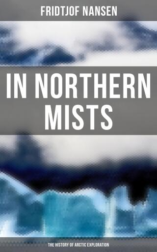 In Northern Mists: The History of Arctic Exploration