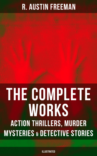 The Complete Works of R. Austin Freeman: Action Thrillers, Murder Mysteries & Detective Stories