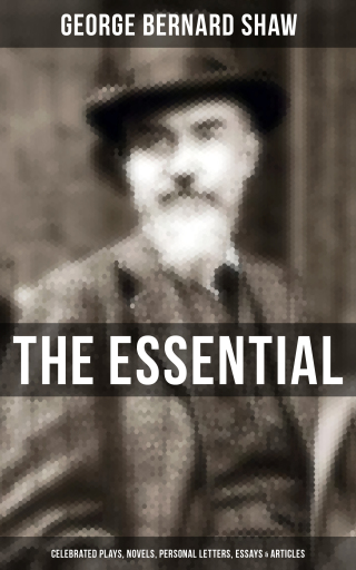 The Essential G. B. Shaw: Celebrated Plays, Novels, Personal Letters, Essays & Articles
