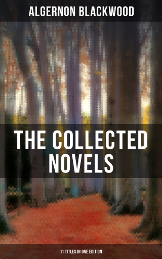 The Collected Novels of Algernon Blackwood (11 Titles in One Edition)