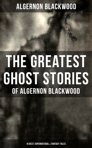 The Greatest Ghost Stories of Algernon Blackwood (10 Best Supernatural & Fantasy Tales)