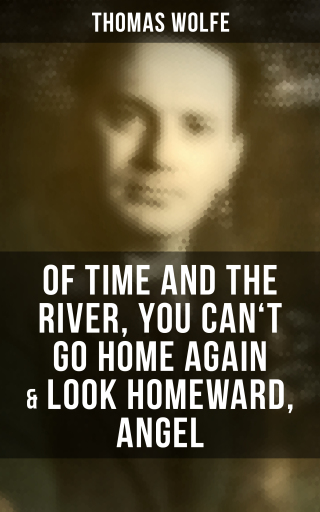 Thomas Wolfe: Of Time and the River, You Can't Go Home Again & Look Homeward, Angel