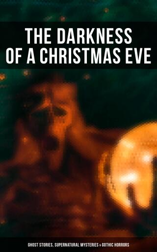 The Darkness of a Christmas Eve: Ghost Stories, Supernatural Mysteries & Gothic Horrors