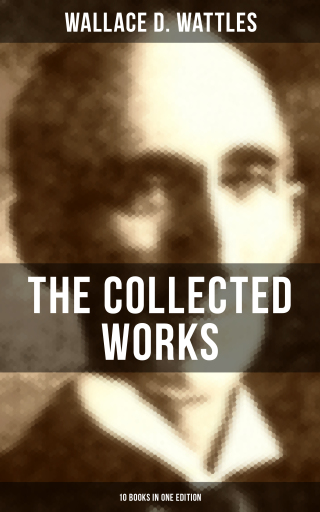 The Collected Works of Wallace D. Wattles (10 Books in One Edition)