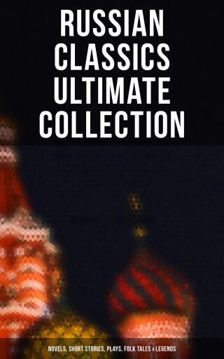 Russian Classics Ultimate Collection: Novels, Short Stories, Plays, Folk Tales & Legends