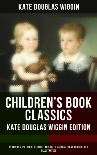 Children's Book Classics - Kate Douglas Wiggin Edition: 11 Novels & 120+ Short Stories for Children