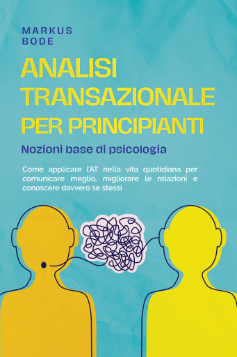 Portada del libro «Analisi transazionale per principianti – Nozioni base di psicologia: Come applicare l'AT nella vita quotidiana per comunicare meglio, migliorare le relazioni e conoscere davvero se stessi», de Markus Bode