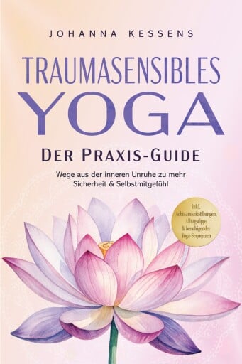 Traumasensibles Yoga - Der Praxis-Guide: Wege aus der inneren Unruhe zu mehr Sicherheit & Selbstmitgefühl – inkl. Achtsamkeitsübungen, Alltagstipps & beruhigender Yoga-Sequenzen