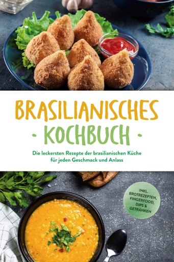 Brasilianisches Kochbuch: Die leckersten Rezepte der brasilianischen Küche für jeden Geschmack und Anlass - inkl. Brotrezepten, Fingerfood, Dips & Getränken