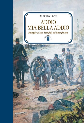Portada del libro «Addio mia bella addio. Battaglie ed eroi (sconfitti) del Risorgimento», de Alberto Leoni