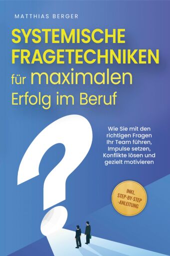 Portada del libro «Systemische Fragetechniken für maximalen Erfolg im Beruf: Wie Sie mit den richtigen Fragen Ihr Team führen, Impulse setzen, Konflikte lösen und gezielt motivieren - inkl. Step-by-Step-Anleitung», de Matthias Berger