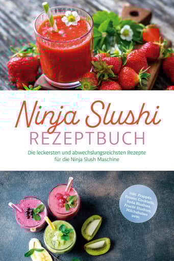 Ninja Slushi Rezeptbuch: Die leckersten und abwechslungsreichsten Rezepte für die Ninja Slush Maschine - inkl. Frappés, Frozen Cocktails, Soda Slushies, Frucht Slushies, Milchshakes uvm.