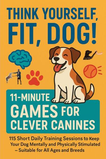 THINK YOURSELF FIT, DOG! –  11-MINUTE GAMES FOR CLEVER CANINES 115 Short Daily Training Sessions to Keep Your Dog Mentally and Physically Stimulated