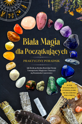 Biała Magia dla Początkujących – Praktyczny Poradnik: Jak Krok po Kroku Rozwijać Swoje Umiejętności Magiczne i Nauczyć się Rzemiosła Czarownicy – w Tym Rytuały, Praca z Energią, Kamienie Szlachetne i Wiele Więcej.