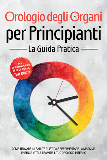 Orologio degli Organi per Principianti - La Guida Pratica: Come Trovare la Salute Olistica e Sperimentare la Massima Energia Vitale tramite il Tuo Orologio Interno - Inclusi un Piano d'Azione di 21 Giorni e un Test Dosha