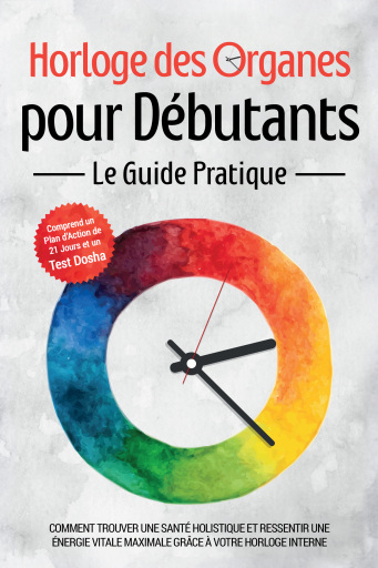 Horloge des Organes pour Débutants - Le Guide Pratique : Comment Trouver une Santé Holistique et Ressentir une Énergie Vitale Maximale grâce à Votre Horloge Interne - Comprend un Plan d'Action de 21 Jours et un Test Dosha