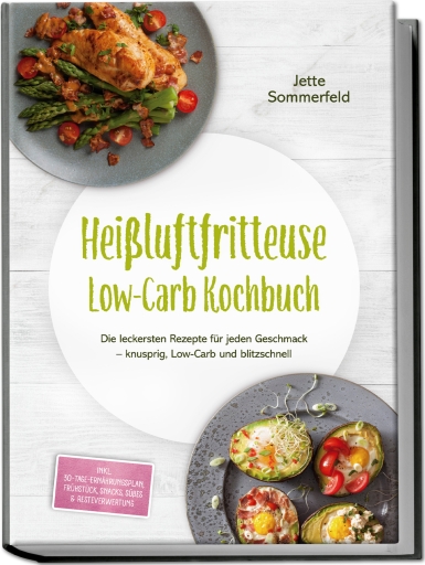 Heißluftfritteuse Low-Carb Kochbuch: Die leckersten Rezepte für jeden Geschmack – knusprig, Low-Carb und blitzschnell – inkl. 30-Tage-Ernährungsplan, Frühstück, Snacks, Süßes & Resteverwertung